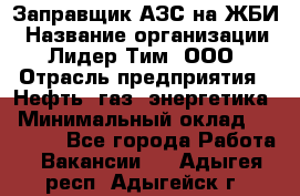 Заправщик АЗС на ЖБИ › Название организации ­ Лидер Тим, ООО › Отрасль предприятия ­ Нефть, газ, энергетика › Минимальный оклад ­ 23 000 - Все города Работа » Вакансии   . Адыгея респ.,Адыгейск г.